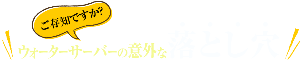 ご存知ですか。ウォーターサーバーの落とし穴