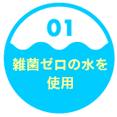 １．雑菌ゼロの水を使用