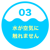 ３．水が空気に触れません