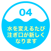 ４．水を変えるたび注ぎ口が新しくなります