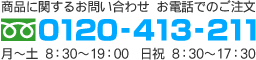 商品に関するお問い合わせ、お電話でのご注文は電話番号0120-413-211 月～土8:30～19:00 日祝8:30～17:30